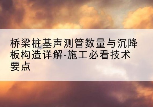 繁昌桩基需要预埋几根声测管？-桥梁桩基声测管数量与沉降板构造详解-施工必看技术要点
